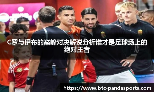 C罗与伊布的巅峰对决解说分析谁才是足球场上的绝对王者