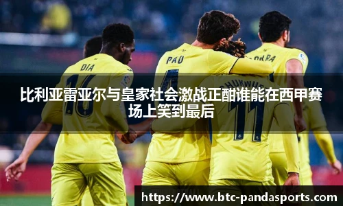 比利亚雷亚尔与皇家社会激战正酣谁能在西甲赛场上笑到最后